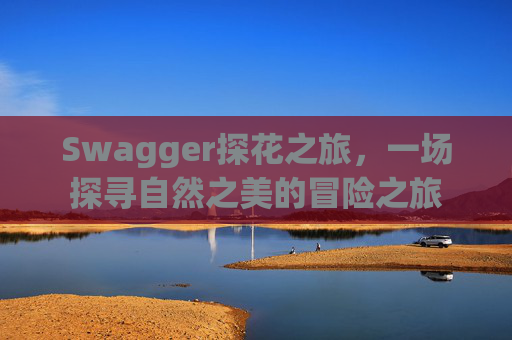 Swagger探花之旅，一场探寻自然之美的冒险之旅